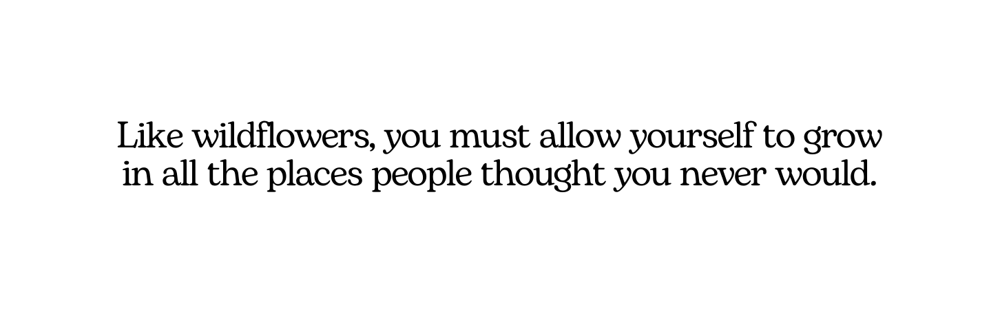 Like wildflowers you must allow yourself to grow in all the places people thought you never would